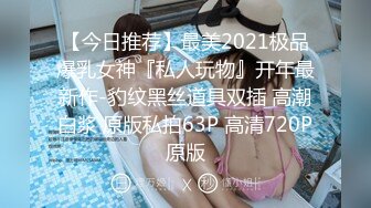 【今日推荐】最美2021极品爆乳女神『私人玩物』开年最新作-豹纹黑丝道具双插 高潮白浆 原版私拍63P 高清720P原版