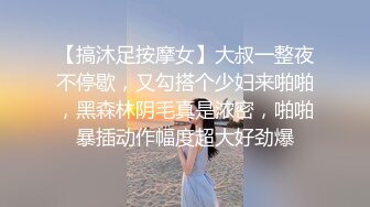 【搞沐足按摩女】大叔一整夜不停歇，又勾搭个少妇来啪啪，黑森林阴毛真是浓密，啪啪暴插动作幅度超大好劲爆