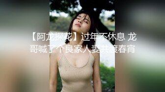 【阿龙探花】过年不休息 龙哥喊了个良家人妻共渡春宵