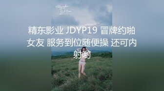 精东影业 JDYP19 冒牌约啪女友 服务到位随便操 还可内射哟