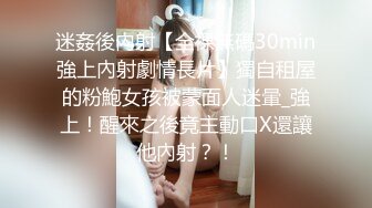 迷姦後內射【全裸無碼30min強上內射劇情長片】獨自租屋的粉鮑女孩被蒙面人迷暈_強上！醒來之後竟主動口X還讓他內射？！