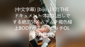 (中文字幕) [bijn-192] THE ドキュメント 本能丸出しでする絶頂SEX ムチムチ褐色極上BODYのスケベビッチOL 今井夏帆