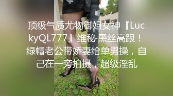 顶级气质尤物御姐女神『LuckyQL777』维秘·黑丝高跟！绿帽老公带娇妻给单男操，自己在一旁拍摄，超级淫乱