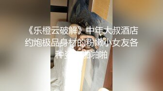 《乐橙云破解》中年大叔酒店约炮极品身材的粉嫩小女友各种姿势啪啪啪