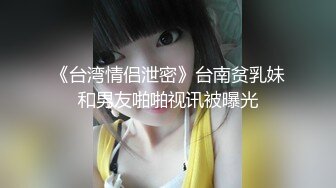 《台湾情侣泄密》台南贫乳妹和男友啪啪视讯被曝光