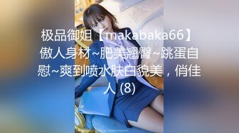 极品御姐【makabaka66】傲人身材~肥美翘臀~跳蛋自慰~爽到喷水肤白貌美，俏佳人 (8)