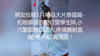 網友投稿1月精品大片泰國篇-約啪泰國旅遊可愛學生妹,小穴緊致難以進入,疼痛難耐直喊_慢一點.高清版 !