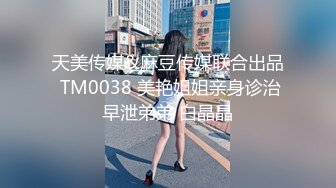 天美传媒&麻豆传媒联合出品 TM0038 美艳姐姐亲身诊治早泄弟弟 白晶晶