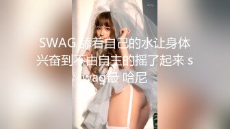 SWAG 舔着自己的水让身体兴奋到不由自主的摇了起来 swag最 哈尼