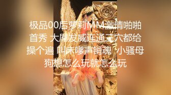 极品00后萝莉MM激情啪啪首秀 大屌发威连通三穴都给操个遍 叫床嗲声销魂  小骚母狗想怎么玩就怎么玩