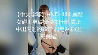 【中文字幕】HND-444 禁慾女碰上男優會發生什麼 真正中出內射的解禁 君島みお(君島美緒)