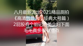 八月最新流出2021精品厕拍《高清后景》（经典大号篇）2屁股有个胎记的美少妇下面毛毛真多很有撸点