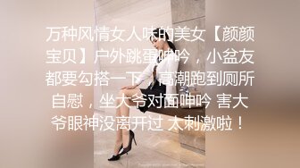 万种风情女人味的美女【颜颜宝贝】户外跳蛋呻吟，小盆友都要勾搭一下，高潮跑到厕所自慰，坐大爷对面呻吟 害大爷眼神没离开过 太刺激啦！