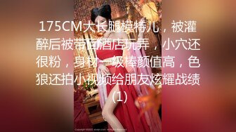 175CM大长腿模特儿，被灌醉后被带回酒店玩弄，小穴还很粉，身材一级棒颜值高，色狼还拍小视频给朋友炫耀战绩 (1)