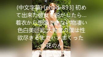 (中文字幕) [ebod-893] 初めて出来た彼女を脱がしたら…着衣から想像できない物凄い色白美巨乳 大興奮の僕は性欲尽きるまでハメまくった 小花のん