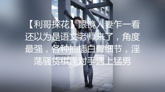 【利哥探花】眼镜人妻乍一看还以为是语文老师来了，角度最强，各种抽插白臀细节，淫荡骚货棋逢对手遇上猛男