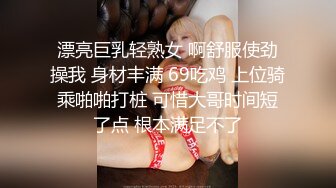 漂亮巨乳轻熟女 啊舒服使劲操我 身材丰满 69吃鸡 上位骑乘啪啪打桩 可惜大哥时间短了点 根本满足不了