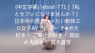 (中文字幕) [ebod-771 ]「私とセフレになりませんか？」日本中の男とハメたい軟体エロ女子AVデビュー チ●ポ大好き！ ご奉仕大好き！ 首絞め大好き！ 真木夏芽