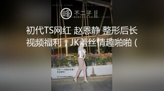 初代TS网红 赵恩静 整形后长视频福利，JK蕾丝情趣啪啪 (1)